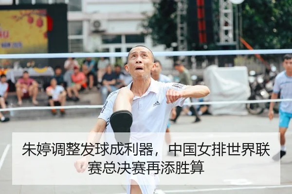 朱婷调整发球成利器，中国女排世界联赛总决赛再添胜算