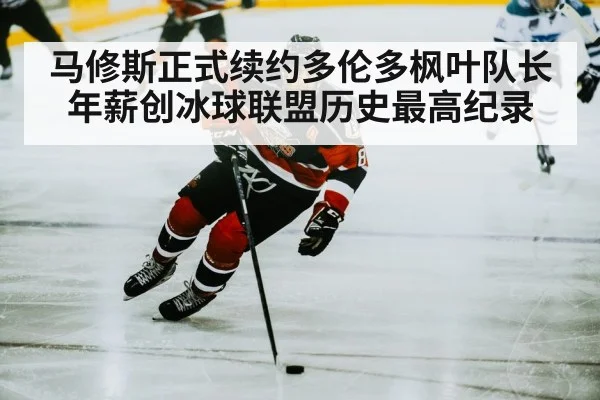 马修斯正式续约多伦多枫叶队长年薪创冰球联盟历史最高纪录