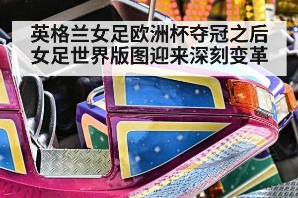 英格兰女足欧洲杯夺冠之后女足世界版图迎来深刻变革