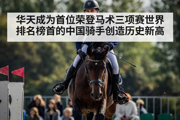 华天成为首位荣登马术三项赛世界排名榜首的中国骑手创造历史新高