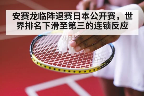 安赛龙临阵退赛日本公开赛，世界排名下滑至第三的连锁反应